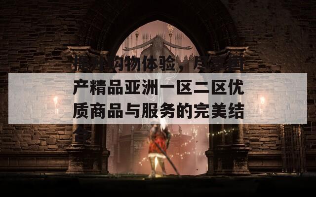提升购物体验，尽享国产精品亚洲一区二区优质商品与服务的完美结合  第1张