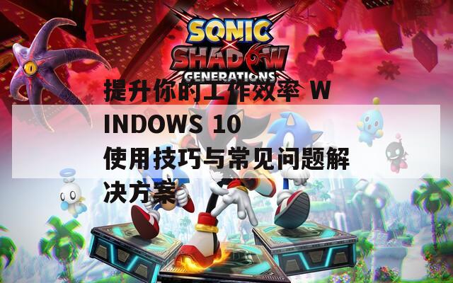 提升你的工作效率 WINDOWS 10 使用技巧与常见问题解决方案  第1张