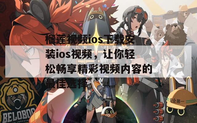 榴莲视频ios下载安装ios视频，让你轻松畅享精彩视频内容的最佳选择