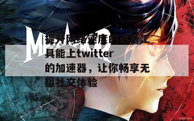 提升网络速度的必备工具能上twitter的加速器，让你畅享无阻社交体验  第1张