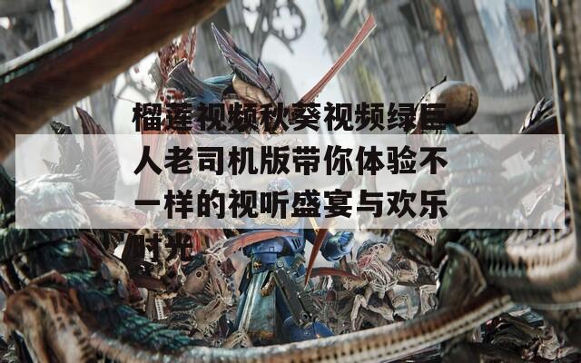 榴莲视频秋葵视频绿巨人老司机版带你体验不一样的视听盛宴与欢乐时光  第1张