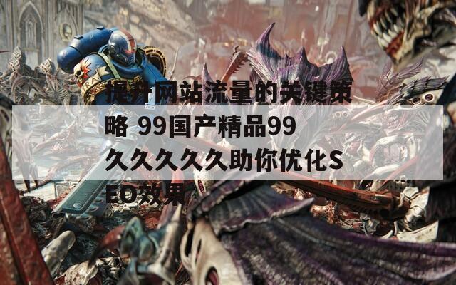 提升网站流量的关键策略 99国产精品99久久久久久助你优化SEO效果  第1张