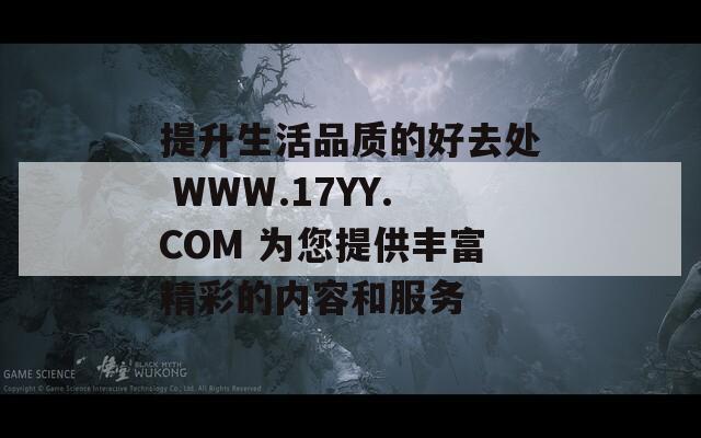 提升生活品质的好去处 WWW.17YY.COM 为您提供丰富精彩的内容和服务  第1张