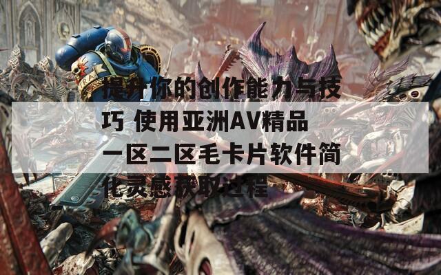提升你的创作能力与技巧 使用亚洲AV精品一区二区毛卡片软件简化灵感获取过程  第1张
