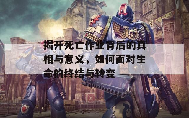 揭开死亡作业背后的真相与意义，如何面对生命的终结与转变  第1张