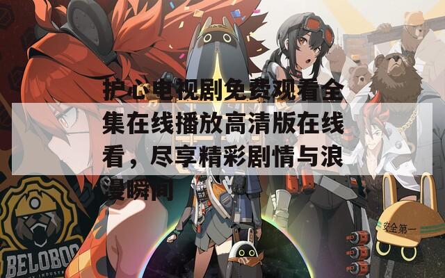 护心电视剧免费观看全集在线播放高清版在线看，尽享精彩剧情与浪漫瞬间