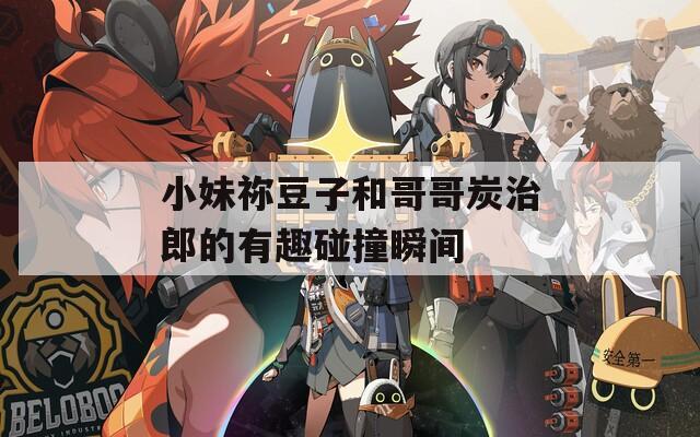小妹祢豆子和哥哥炭治郎的有趣碰撞瞬间  第1张