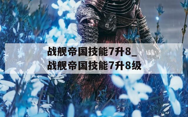 战舰帝国技能7升8_战舰帝国技能7升8级  第1张