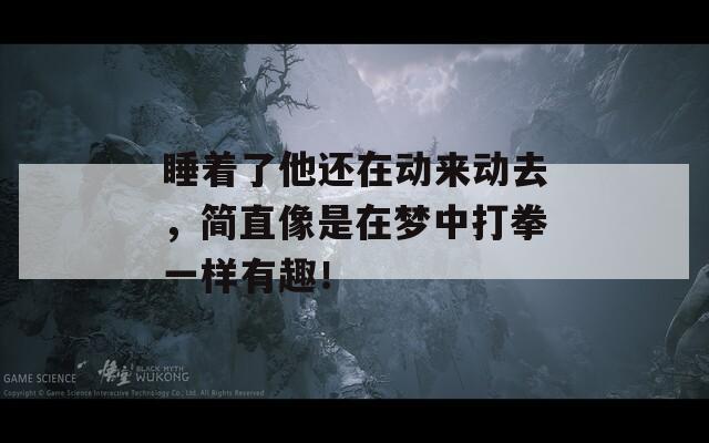 睡着了他还在动来动去，简直像是在梦中打拳一样有趣！