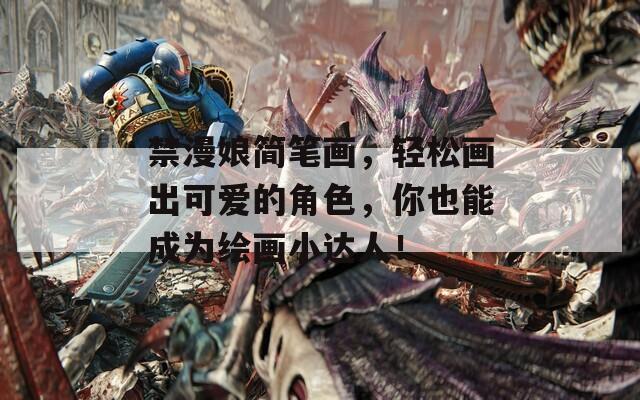 禁漫娘简笔画，轻松画出可爱的角色，你也能成为绘画小达人！  第1张