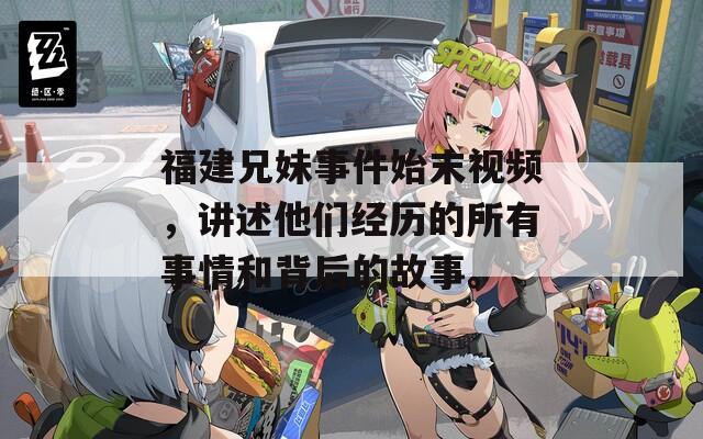 福建兄妹事件始末视频，讲述他们经历的所有事情和背后的故事。  第1张