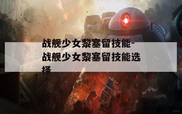 战舰少女黎塞留技能-战舰少女黎塞留技能选择