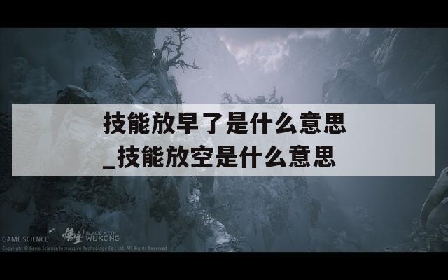 技能放早了是什么意思_技能放空是什么意思