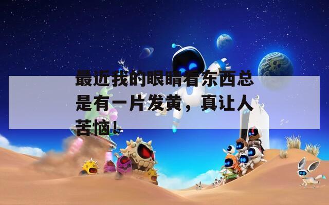 最近我的眼睛看东西总是有一片发黄，真让人苦恼！