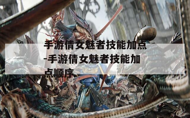手游倩女魅者技能加点-手游倩女魅者技能加点顺序  第1张