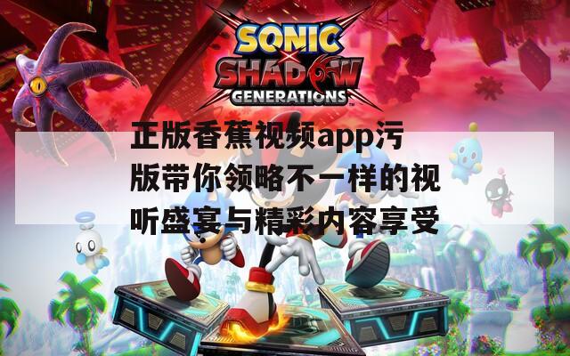 正版香蕉视频app污版带你领略不一样的视听盛宴与精彩内容享受  第1张