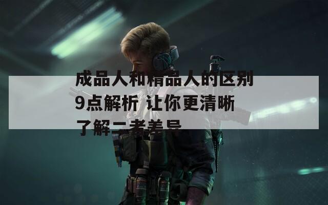 成品人和精品人的区别9点解析 让你更清晰了解二者差异  第1张