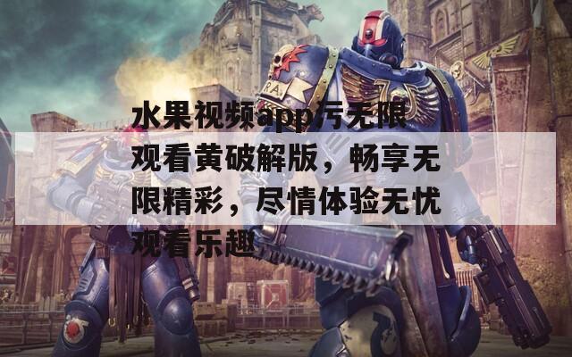 水果视频app污无限观看黄破解版，畅享无限精彩，尽情体验无忧观看乐趣  第1张