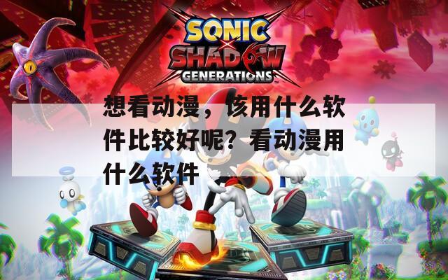 想看动漫，该用什么软件比较好呢？看动漫用什么软件