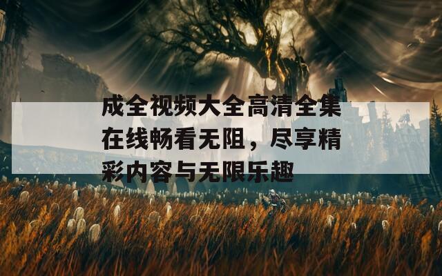 成全视频大全高清全集在线畅看无阻，尽享精彩内容与无限乐趣  第1张