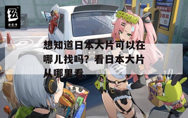 想知道日本大片可以在哪儿找吗？看日本大片从哪里看