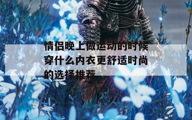 情侣晚上做运动的时候穿什么内衣更舒适时尚的选择推荐