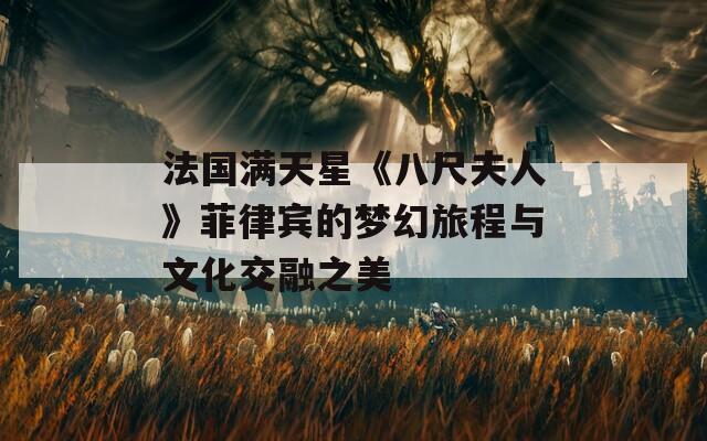 法国满天星《八尺夫人》菲律宾的梦幻旅程与文化交融之美  第1张