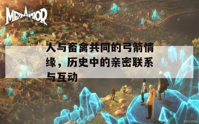 人与畜禽共同的弓箭情缘，历史中的亲密联系与互动  第1张