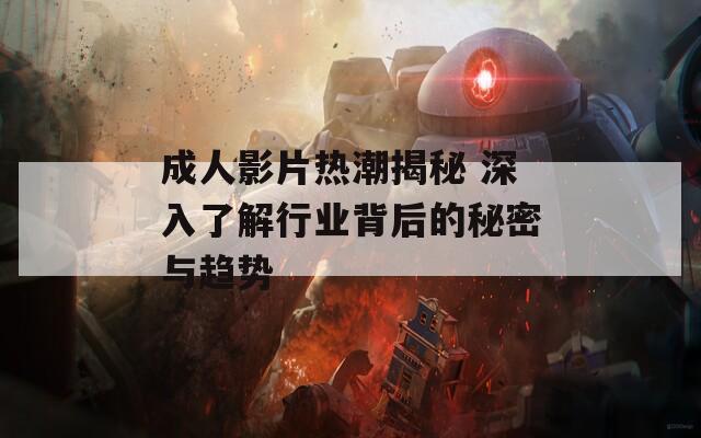 成人影片热潮揭秘 深入了解行业背后的秘密与趋势  第1张