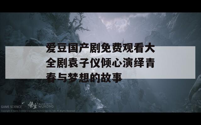 爱豆国产剧免费观看大全剧袁子仪倾心演绎青春与梦想的故事  第1张