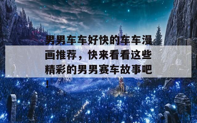 男男车车好快的车车漫画推荐，快来看看这些精彩的男男赛车故事吧！  第1张