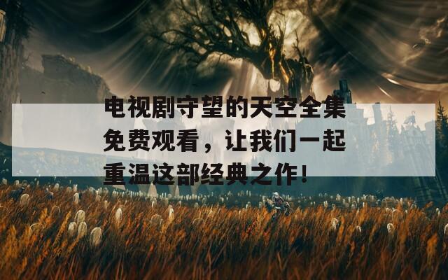 电视剧守望的天空全集免费观看，让我们一起重温这部经典之作！  第1张