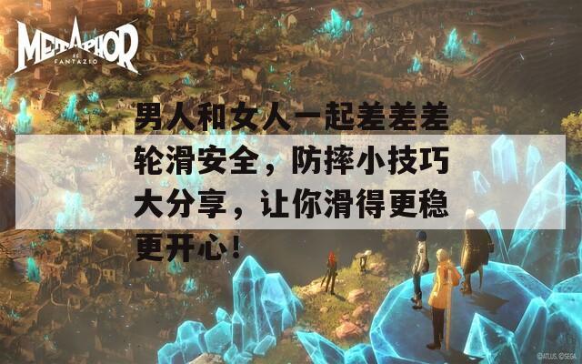 男人和女人一起差差差轮滑安全，防摔小技巧大分享，让你滑得更稳更开心！  第1张