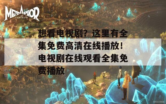 想看电视剧？这里有全集免费高清在线播放！电视剧在线观看全集免费播放  第1张