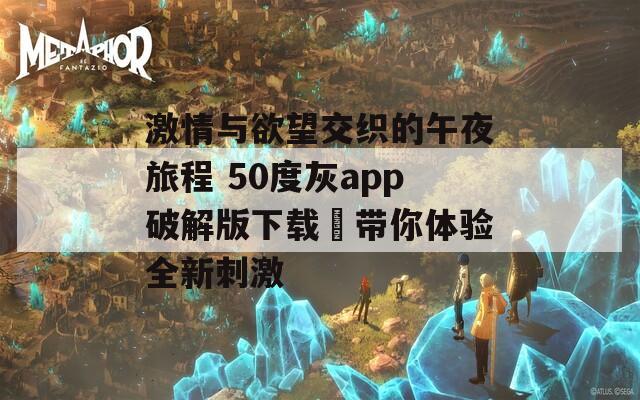 激情与欲望交织的午夜旅程 50度灰app破解版下载汅带你体验全新刺激  第1张