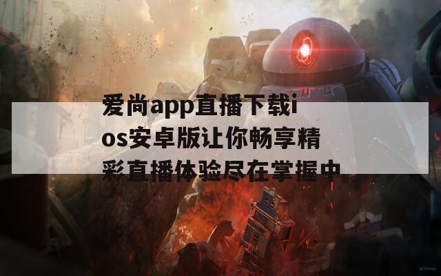 爱尚app直播下载ios安卓版让你畅享精彩直播体验尽在掌握中  第1张