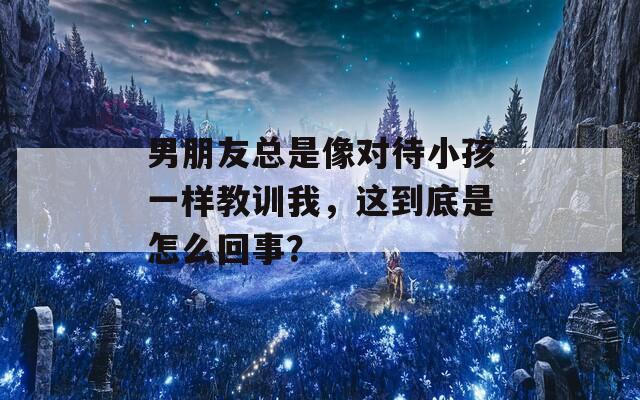 男朋友总是像对待小孩一样教训我，这到底是怎么回事？  第1张