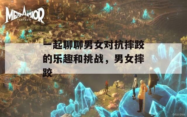 一起聊聊男女对抗摔跤的乐趣和挑战，男女摔跤  第1张