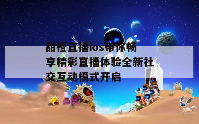 甜橙直播ios带你畅享精彩直播体验全新社交互动模式开启
