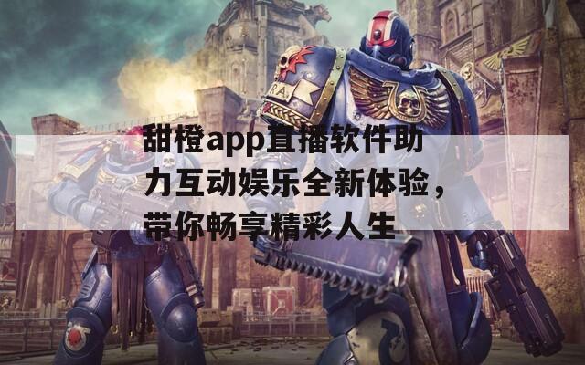 甜橙app直播软件助力互动娱乐全新体验，带你畅享精彩人生