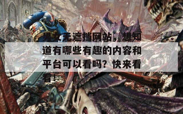 男女无遮挡网站，想知道有哪些有趣的内容和平台可以看吗？快来看看！  第1张