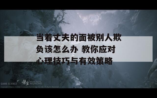当着丈夫的面被别人欺负该怎么办 教你应对心理技巧与有效策略  第1张