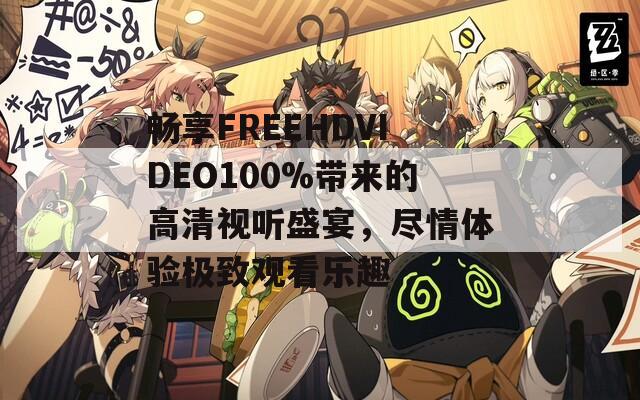 畅享FREEHDVIDEO100%带来的高清视听盛宴，尽情体验极致观看乐趣