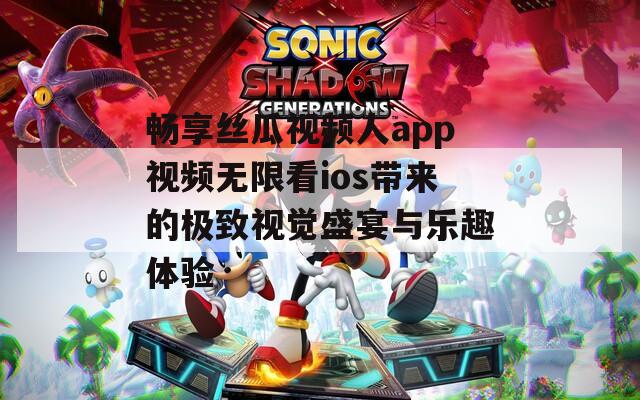 畅享丝瓜视频人app视频无限看ios带来的极致视觉盛宴与乐趣体验