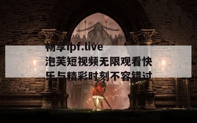 畅享ipf.live泡芙短视频无限观看快乐与精彩时刻不容错过  第1张