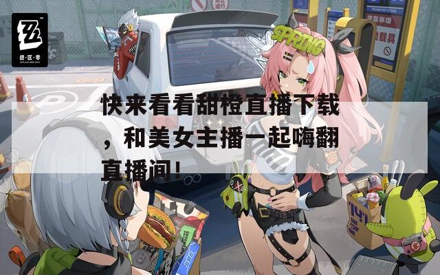 快来看看甜橙直播下载，和美女主播一起嗨翻直播间！  第1张