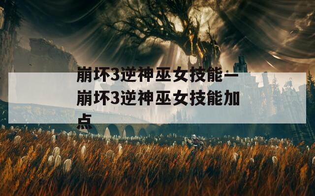 崩坏3逆神巫女技能—崩坏3逆神巫女技能加点  第1张