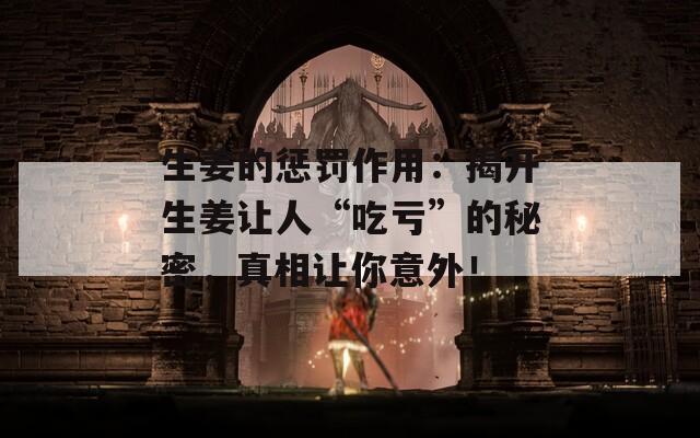 生姜的惩罚作用：揭开生姜让人“吃亏”的秘密，真相让你意外！  第1张
