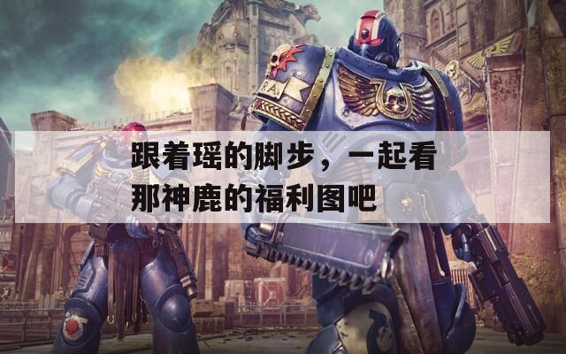 跟着瑶的脚步，一起看那神鹿的福利图吧  第1张