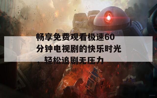 畅享免费观看极速60分钟电视剧的快乐时光，轻松追剧无压力